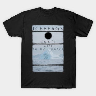 Icebergs don’t want to be water T-Shirt